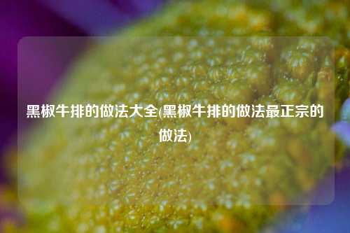 黑椒牛排的做法大全(黑椒牛排的做法最正宗的做法)