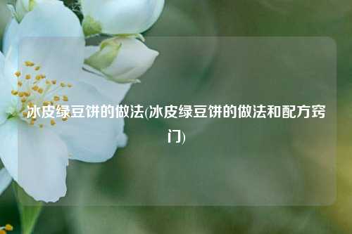 冰皮绿豆饼的做法(冰皮绿豆饼的做法和配方窍门)