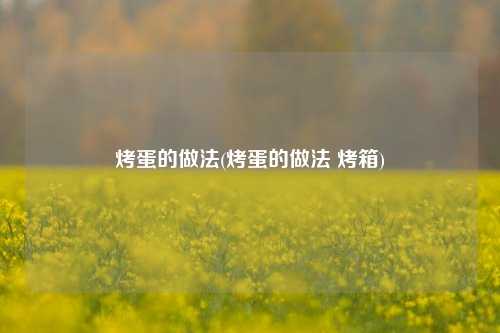 烤蛋的做法(烤蛋的做法 烤箱)