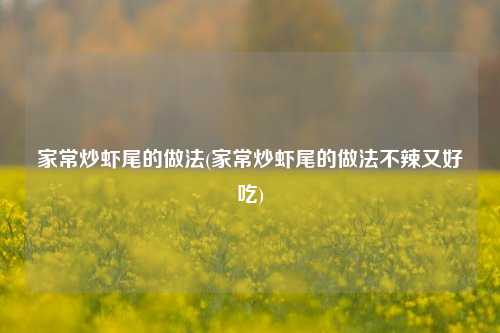 家常炒虾尾的做法(家常炒虾尾的做法不辣又好吃)