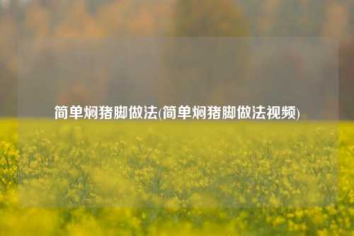 简单焖猪脚做法(简单焖猪脚做法视频)