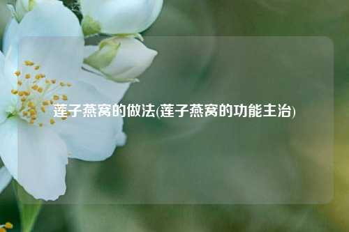 莲子燕窝的做法(莲子燕窝的功能主治)